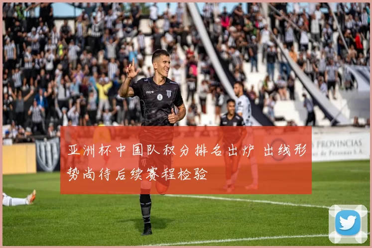 亚洲杯中国队积分排名出炉 出线形势尚待后续赛程检验