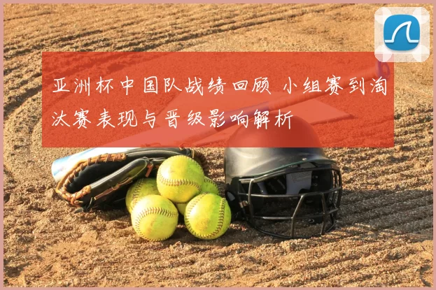 亚洲杯中国队战绩回顾 小组赛到淘汰赛表现与晋级影响解析