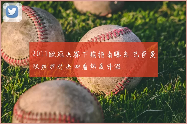 2011欧冠决赛下载指南曝光 巴萨曼联经典对决回看热度升温