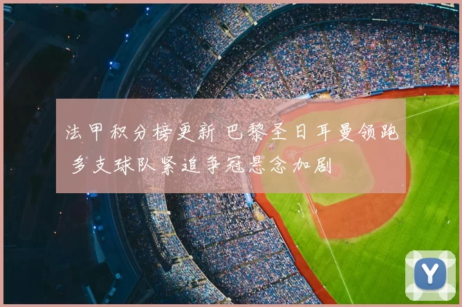 法甲积分榜更新 巴黎圣日耳曼领跑 多支球队紧追争冠悬念加剧