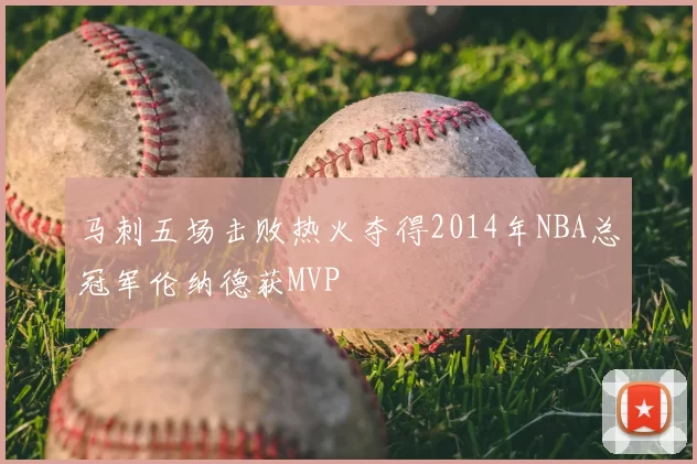 马刺五场击败热火夺得2014年NBA总冠军伦纳德获MVP