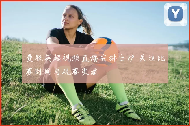 曼联英超视频直播安排出炉 关注比赛时间与观赛渠道