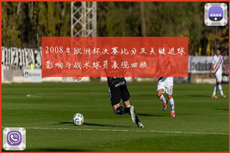 2008年欧洲杯决赛比分及关键进球影响与战术球员表现回顾