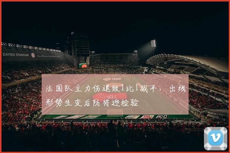 法国队主力伤退致1比1战平，出线形势生变后防将迎检验