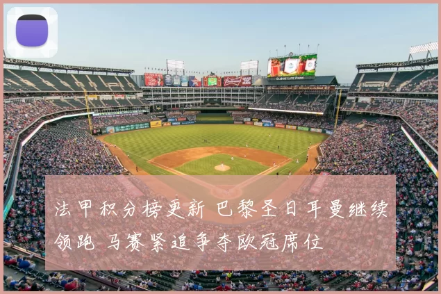 法甲积分榜更新 巴黎圣日耳曼继续领跑 马赛紧追争夺欧冠席位