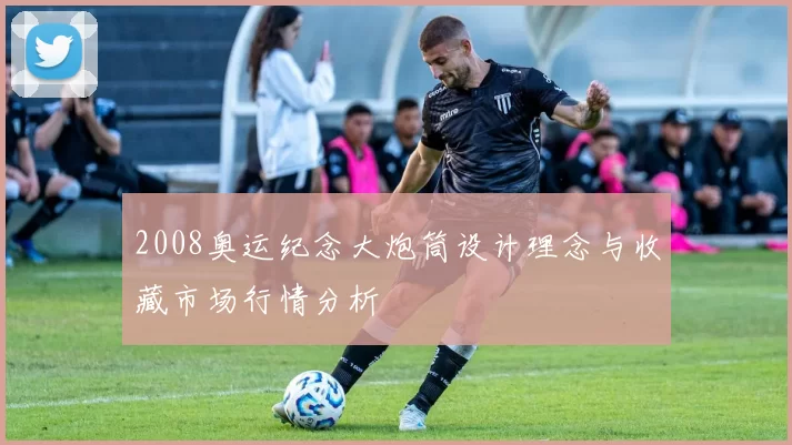 2008奥运纪念大炮筒设计理念与收藏市场行情分析