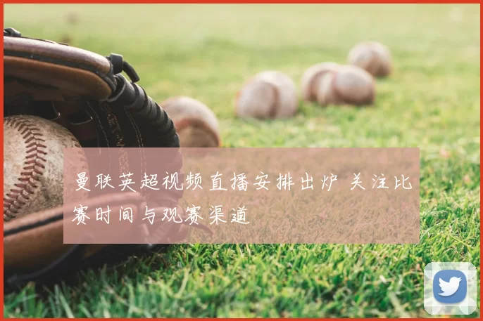 曼联英超视频直播安排出炉 关注比赛时间与观赛渠道