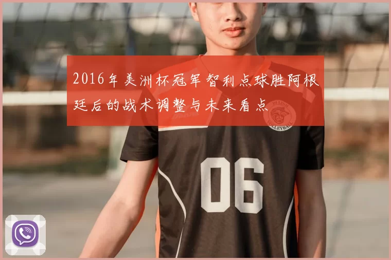2016年美洲杯冠军智利点球胜阿根廷后的战术调整与未来看点