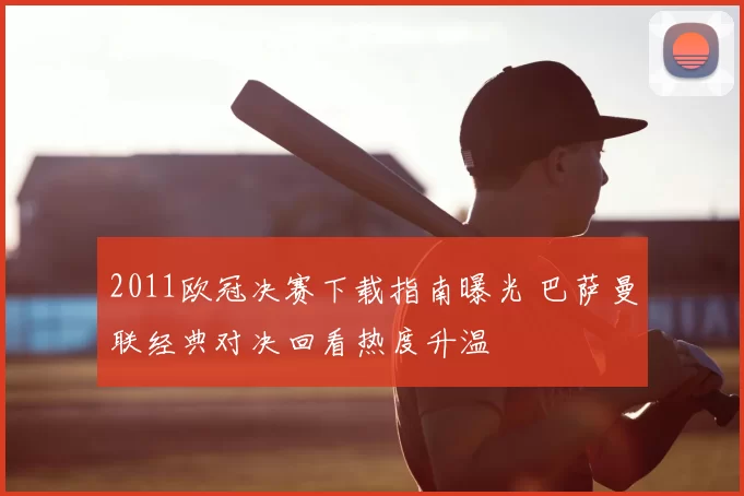 2011欧冠决赛下载指南曝光 巴萨曼联经典对决回看热度升温