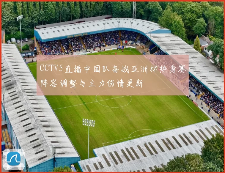 CCTV5直播中国队备战亚洲杯热身赛阵容调整与主力伤情更新