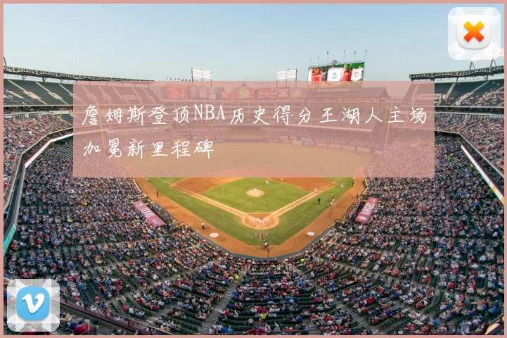 詹姆斯登顶NBA历史得分王湖人主场加冕新里程碑