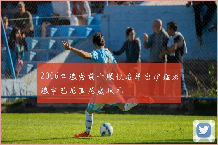 2006年选秀前十顺位名单出炉猛龙选中巴尼亚尼成状元