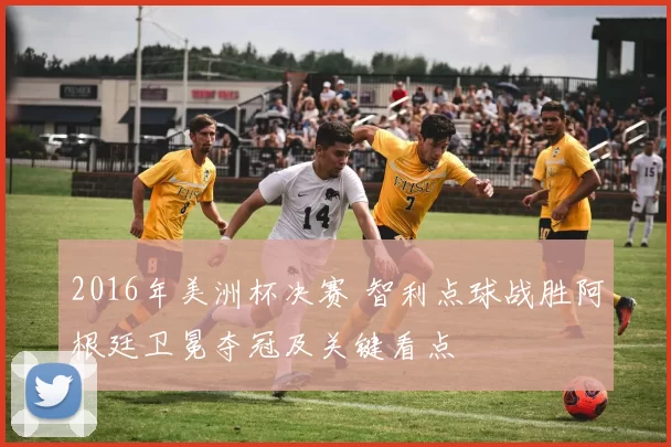 2016年美洲杯决赛 智利点球战胜阿根廷卫冕夺冠及关键看点