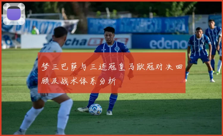 梦三巴萨与三连冠皇马欧冠对决回顾及战术体系分析