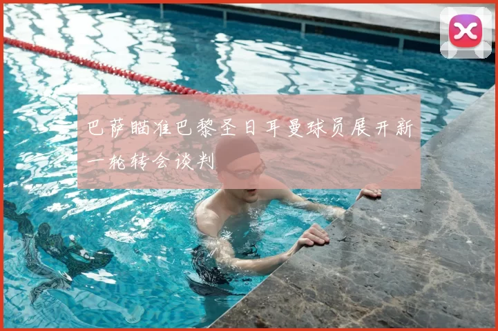 巴萨瞄准巴黎圣日耳曼球员展开新一轮转会谈判