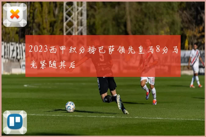 2023西甲积分榜巴萨领先皇马8分马竞紧随其后