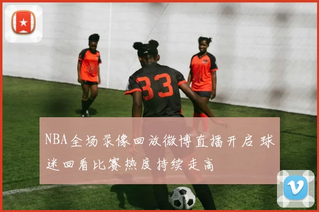 NBA全场录像回放微博直播开启 球迷回看比赛热度持续走高