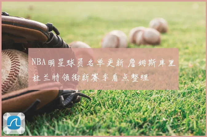 NBA明星球员名单更新 詹姆斯库里杜兰特领衔新赛季看点整理
