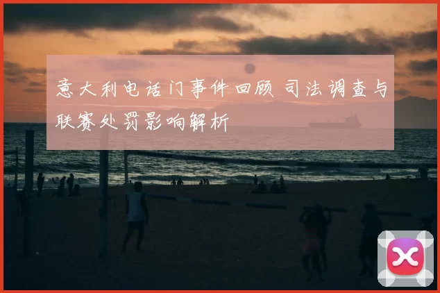 意大利电话门事件回顾 司法调查与联赛处罚影响解析