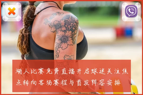 湖人比赛免费直播开启球迷关注焦点转向客场赛程与首发阵容安排