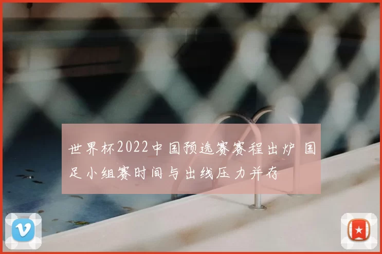 世界杯2022中国预选赛赛程出炉 国足小组赛时间与出线压力并存