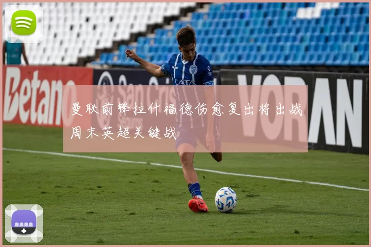 曼联前锋拉什福德伤愈复出将出战周末英超关键战