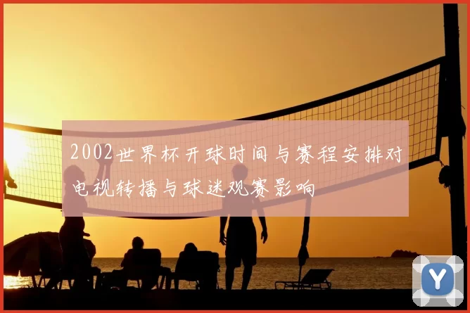 2002世界杯开球时间与赛程安排对电视转播与球迷观赛影响