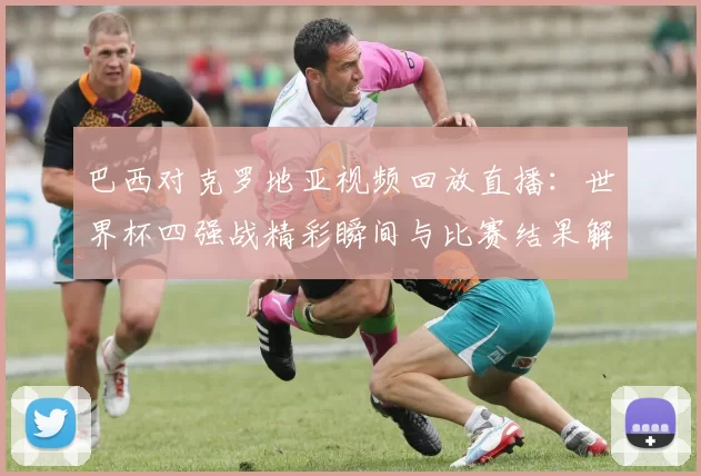 巴西对克罗地亚视频回放直播：世界杯四强战精彩瞬间与比赛结果解析