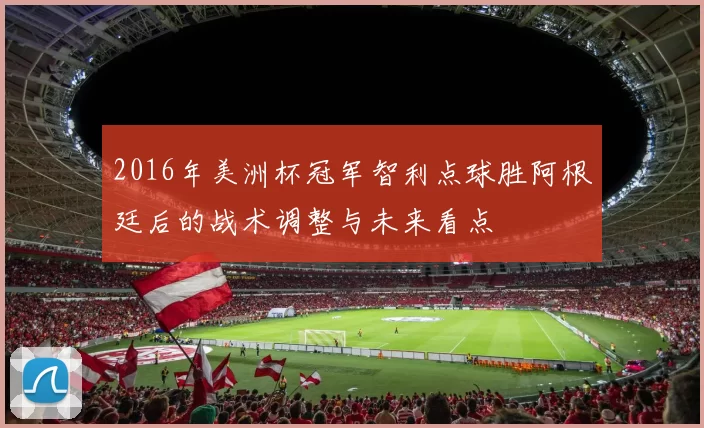 2016年美洲杯冠军智利点球胜阿根廷后的战术调整与未来看点