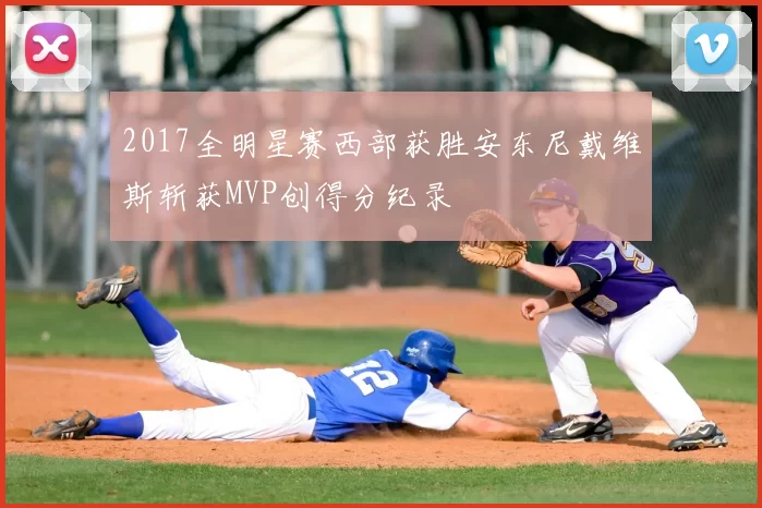 2017全明星赛西部获胜安东尼戴维斯斩获MVP创得分纪录