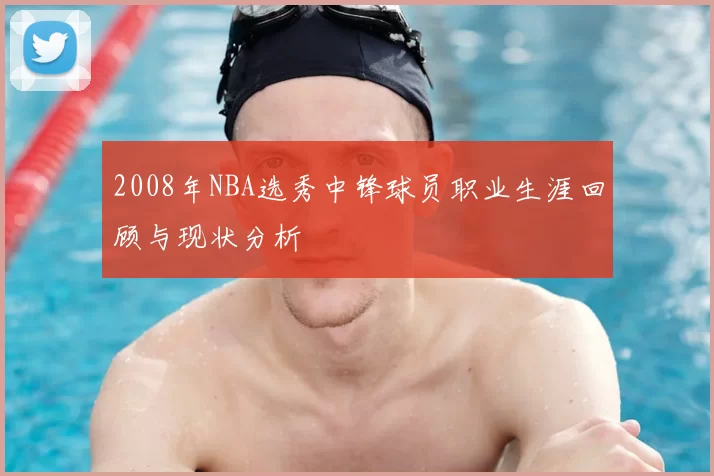2008年NBA选秀中锋球员职业生涯回顾与现状分析