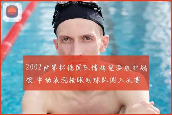 2002世界杯德国队博梅重温经典战役 中场表现抢眼助球队闯入决赛