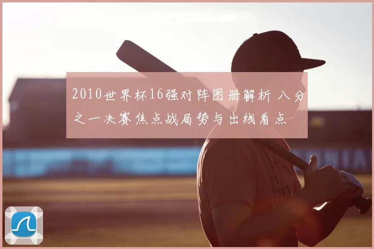 2010世界杯16强对阵图册解析 八分之一决赛焦点战局势与出线看点