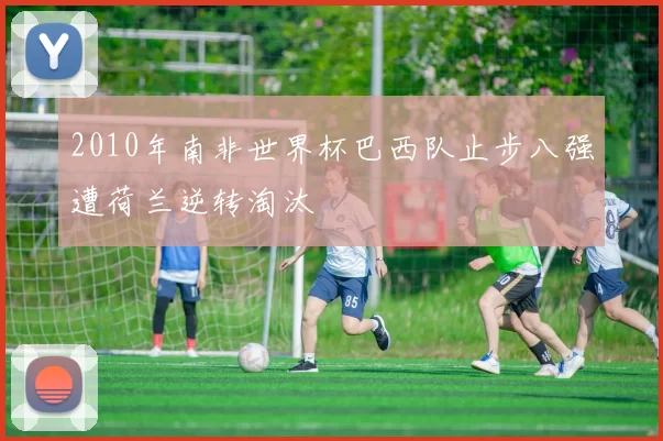2010年南非世界杯巴西队止步八强遭荷兰逆转淘汰