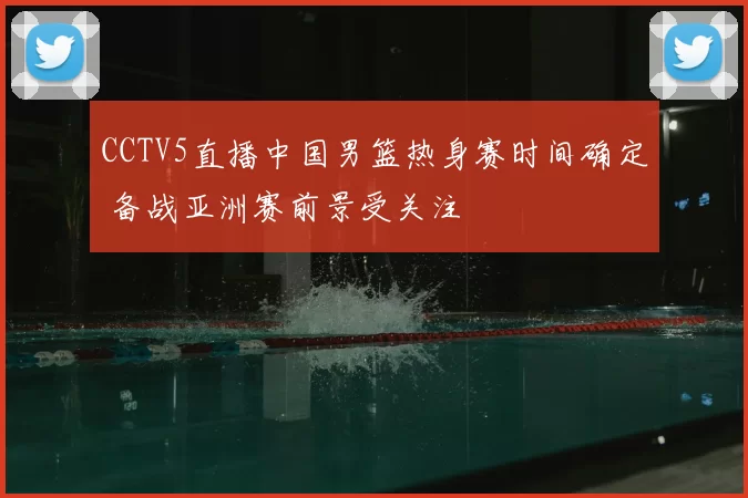 CCTV5直播中国男篮热身赛时间确定 备战亚洲赛前景受关注