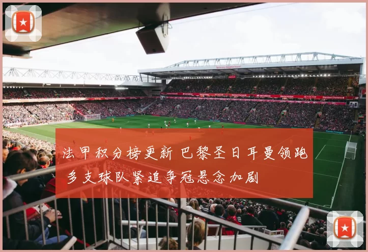 法甲积分榜更新 巴黎圣日耳曼领跑 多支球队紧追争冠悬念加剧