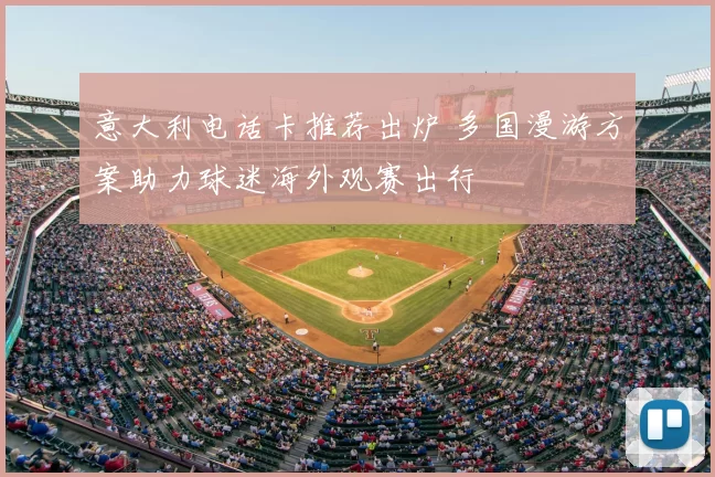 意大利电话卡推荐出炉 多国漫游方案助力球迷海外观赛出行