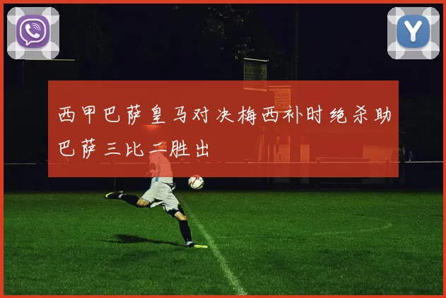 西甲巴萨皇马对决梅西补时绝杀助巴萨三比二胜出