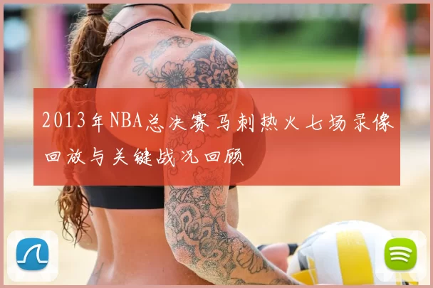 2013年NBA总决赛马刺热火七场录像回放与关键战况回顾