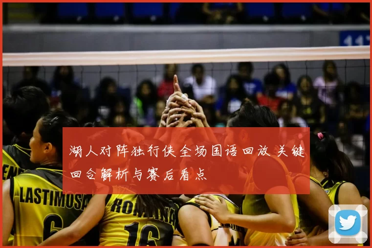 湖人对阵独行侠全场国语回放 关键回合解析与赛后看点