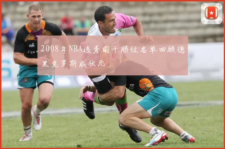 2008年NBA选秀前十顺位名单回顾德里克罗斯成状元