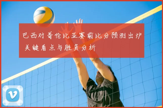 巴西对哥伦比亚赛前比分预测出炉 关键看点与胜负分析