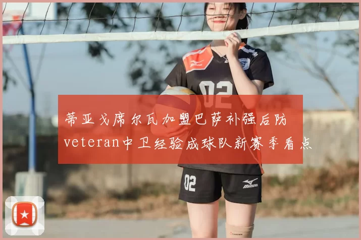 蒂亚戈席尔瓦加盟巴萨补强后防 veteran中卫经验成球队新赛季看点