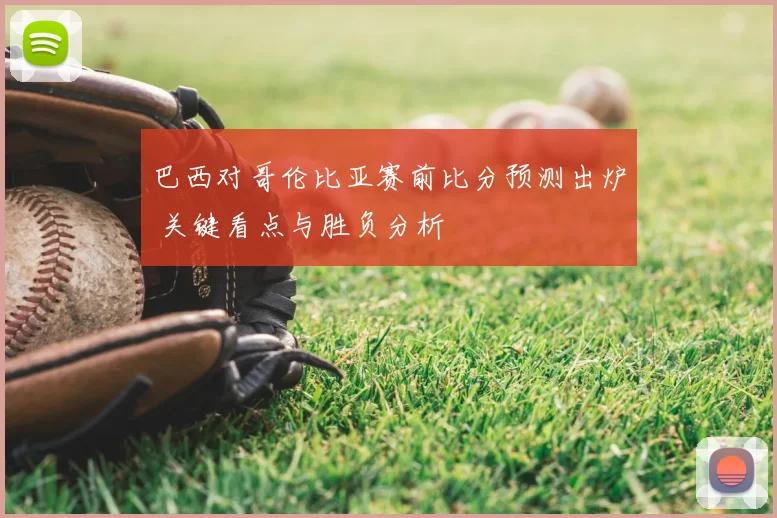 巴西对哥伦比亚赛前比分预测出炉 关键看点与胜负分析