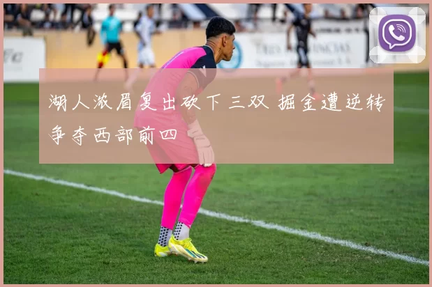 湖人浓眉复出砍下三双 掘金遭逆转争夺西部前四