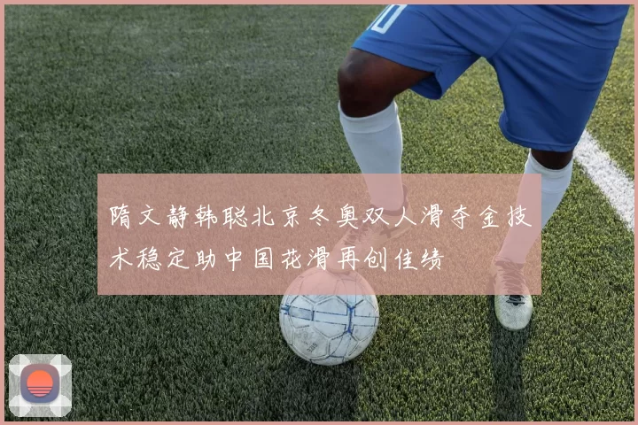 隋文静韩聪北京冬奥双人滑夺金技术稳定助中国花滑再创佳绩