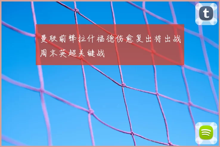 曼联前锋拉什福德伤愈复出将出战周末英超关键战