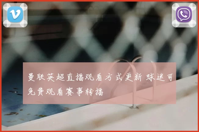 曼联英超直播观看方式更新 球迷可免费观看赛事转播
