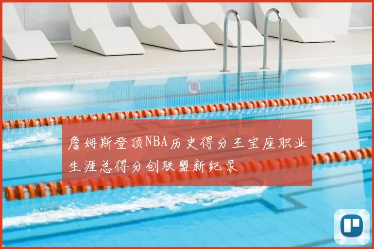 詹姆斯登顶NBA历史得分王宝座职业生涯总得分创联盟新纪录