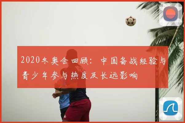 2020冬奥会回顾：中国备战经验与青少年参与热度及长远影响